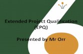Extended Project Qualification (EPQ) Presented by Mr Orr · PDF fileWhat is it? •The EPQ is the production of either a 5,000 word dissertation OR the creation of an artefact alongside