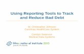 Using Reporting Tools to Track and Reduce Bad Debt Reporting Tools to Track and Reduce Bad Debt W. Christopher Johnson Carolinas HealthCare System Carolyn Swanson Medical Data SystemsIs