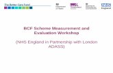 BCF Scheme Measurement and Evaluation Workshop · PDF file  1 The Better Care Fund BCF Scheme Measurement and Evaluation Workshop (NHS England in Partnership with London ADASS)
