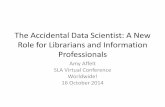The Accidental Data Scientist: A New Role for Librarians ... · PDF fileThe Accidental Data Scientist: A New Role for Librarians and Information Professionals Amy Affelt SLA Virtual