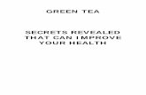 GREEN TEA SECRETS REVEALED THAT CAN … TEA SECRETS REVEALED THAT CAN IMPROVE YOUR HEALTH . ... History of Green Tea 5 EGCG 8 Health Benefits of Green Tea 9 What Can Green Tea Heal
