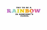 TRY TO BE A RAINBOW IN SOMEONE'S CLOUD, TO BE A RAINBOW IN SOMEONE'S CLOUD,