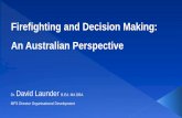 Firefighting and Decision Making: An Australian Perspective · Firefighting and Decision Making: An Australian Perspective Dr. David Launder B.Ed. MA DBA MFS Director Organisational