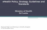 eHealth Policy, Strategy, Guidelines and Standards · eHealth Policy, Strategy, Guidelines and Standards Ministry of Health Sri Lanka Regional High Level Meeting on eHealth, Bangkok