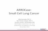 ARROCase: Small Cell Lung Cancer - astro.org Small Cell Lung Cancer Billy Kennedy, PGY-2 ... Clinical Presentation ... –All received cis/etop, RT started 2nd cycle, ...