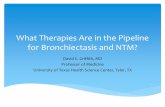 What Therapies Are in the Pipeline for Bronchiectasis and NTM? · What Therapies Are in the Pipeline for Bronchiectasis and NTM? David E. Griffith, MD Professor of Medicine. University