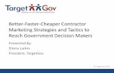 Better-Faster-Cheaper Contractor Marketing … Contractor Marketing Strategies and Tactics to Reach Government Decision Makers Presented By: Gloria Larkin President, TargetGov © TargetGov