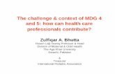 The challenge & context of MDG 4 and 5 - World Health ... challenge & context of MDG 4 and 5: how can health care professionals contribute? Zulfiqar A. Bhutta Husein Lalji Dewraj Professor