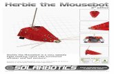 Herbie the Mousebot -Oct13 2015 - Solarbotics the... · Herbie the Mousebot is a very speedy light-seeking robot with functional whisker and tail sensors! Image not to scale Herbie