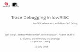 Trace Debugging in lowRISC - RISC-V Foundation · Trace Debugging in lowRISC lowRISC release v0.3 with Open SoC Debug Wei Song 1, Stefan Wallentowitz2, Alex Bradbury , Robert Mullins1