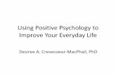 Using Positive Psychology to Improve Your Everyday Life · Using Positive Psychology to Improve Your Everyday Life Desiree A. Crevecoeur-MacPhail, PhD