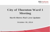 City of Thornton Ward 1 Meeting - FasTracks Home · 1 City of Thornton Ward 1 Meeting North Metro Rail Line Update October 30, 2014 . 2 The RTD FasTracks Plan • 122 miles of new