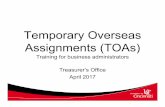 Temporary Overseas Assignments (TOAs) Policy Training for BAs.pdfTemporary Overseas Assignments (TOAs) Training for business administrators Treasurer’s Office April 2017. Disclaimer