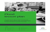 Flood lesson plan2 Flood lesson plan This lesson plan provides teachers and students with an opportunity to investigate how floods occur and how to stay safe during a flood through