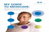 MY GUIDE TO MEDICARE. · 2019-08-05 · 2 3 • Medicare Part A covers inpatient care in hospitals, skilled nursing facilities, hospice care and home health care. You won’t have