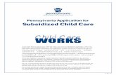 Pennsylvania Application for Subsidized Child Care · 2017-08-08 · If you want help in paying your child are costs, you must complete this application. This is an application for