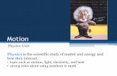 MotionMotion Physics Unit Physics is the scientific study of matter and energy and how they interact. • topic such as motion, light, electricity, and heat • strong rules about