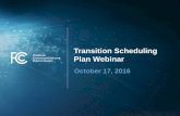 Transition Scheduling Plan Webinar · 2016-10-17 · Disclaimer • Nothing herein is intended to supersede any provision of the Commission's rules or public notices. • These slides