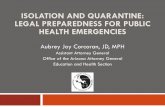 ISOLATION AND QUARANTINE: LEGAL PREPAREDNESS FOR …...ISOLATION AND QUARANTINE: LEGAL PREPAREDNESS FOR PUBLIC HEALTH EMERGENCIES . Aubrey Joy Corcoran, JD, MPH . Assistant Attorney