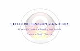 EFFECTIVE REVISION STRATEGIESEFFECTIVE REVISION STRATEGIES How to maximise the learning from revision Catherine Smith (Science) What to study when….. Plan to work in small ‘chunks’