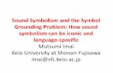 Sound Symbolism and the Symbol Grounding …...Sound Symbolism and the Symbol Grounding Problem: How sound symbolism can be iconic and language-specific Mutsumi Imai Keio University