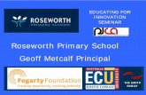 Roseworth Primary School Geoff Metcalf Principal · Roseworth Primary School. Geoff Metcalf Principal. EDUCATING FOR INNOVATION SEMINAR. Roseworth Primary School. Independent Public