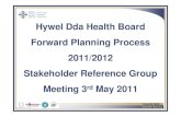Hywel Dda Health Board Forward Planning Process 2011/2012 ... · Forward Planning Process 2011/2012 Stakeholder Reference Group Meeting 3 rd May 2011. Hywel Dda Health Board CARMARTHENSHIRE