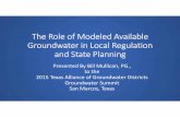 The Role of Modeled Available Groundwater in Local ... · The Role of Modeled Available Groundwater in Local Regulation and State Planning Presented By Bill Mullican, PG., to the