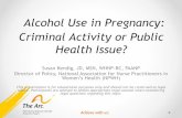 Alcohol Use in Pregnancy: Criminal Activity or Public ... · Alcohol Use in Pregnancy • Analyses of state level policy focus on illicit drug use in pregnancy. Problematic because: