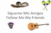 Sígueme Mis Amigos Follow Me My Friends Staff...2. •Come and go with me mis amigos. •There is much to see and lots to do. •We will stop to eat some corn tortillas. •Come my