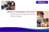 What is Computer Science? - Ithaca College · What is Computer Science? Organizing data Applying algorithmic thinking to solve problems Creating intelligenc e ... • Computer Science