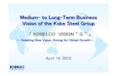 Medium- to Long-Term Business Vision of the Kobe …...1 Medium-to Long-Term Business Vision of the Kobe Steel Group Medium-to Long-Term Business April 14, 2010 － Creating New Value,