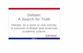 Debate: A Search for Truth · A Search for Truth Debate, as a sport or club activity, is common in British and American academic culture. SLIDE 2 Typical US Debate Format, 1 Proposition