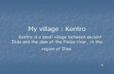 My village : Kentro · My village : Kentro Kentro is a small village between ancient Ilida and the dam of the Pinios river, in the region of Ilias. Ilia - Kentro . The villagers involve