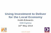 Using Investment to Deliver for the Local Economy pdfs/Presentations... · 2014-05-19 · Keith Edwards CIH Cymru 16th May 2014 ... Drivers for Community Benefits • Labour Manifesto