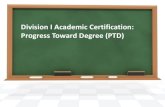 Division I Academic Certification: Progress Toward Degree ......Progress Toward Degree (PTD) ... • Example: Bachelor of Business Administration degree with majors in marketing and