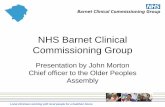 NHS Barnet Clinical Commissioning Group · Commissioning Group Presentation by John Morton Chief officer to the Older Peoples Assembly Local clinicians working with local people for