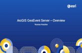 ArcGIS GeoEvent Server - Overview - Esri...• Ingest high velocity real-time data into ArcGIS • Perform continuous analytics on events as they are received • Store observations