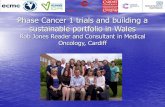 Phase Cancer 1 trials and building a sustainable portfolio ... · Phase Cancer 1 trials and building a sustainable portfolio in Wales Rob Jones Reader and Consultant in Medical Oncology,