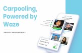 Carpooling, Powered by Waze · 4/16/2018  · CARPOOLING SYSTEM Drivers sign up and offer rides in the “Waze” app Riders sign up and request rides in the “Waze Carpool” App