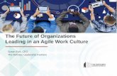 The Future of Organizations Leading in an Agile Work Culture · • Agile work cultures do not happen by accident, but it almost always happens by necessity. • The visible changes