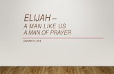 ELIJAH – A MAN LIKE US A MAN OF PRAYER€¦ · A MAN LIKE US A MAN OF PRAYER •Elijah Was a Man Like Us •(James 5:17-18 NIV) Elijah was a man just like us. He prayed earnestly