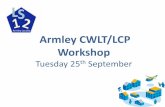 Armley CWLT/LCP Workshop…Armley CWLT/LCP Workshop Tuesday 25th September No Agenda Item Lead Timings 1 Welcome & Introductions Steve Keyes 1.00-1.30pm 2 Setting the scene- why move