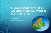 Flying right side up in an upside down world · AN UPSIDE DOWN WORLD MATT. 5:13-16 KC CHEANG 19 JANUARY 2013 . ... “Blessed are you when people insult you, persecute you and falsely
