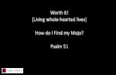 Worth it! (Living whole-hearted lives) How do I Find my ...€¦ · Worth it! (Living whole-hearted lives) How do I Find my Mojo? Psalm 51. God focuses our hearts on what’s real.