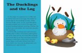The Ducklings and the Log - My Wonder Studio · a mother duck sat on her eggs. She waited for many days for her ducklings to hatch. When that day finally came, a cute, fuzzy little