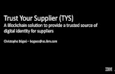 Trust Your Supplier (TYS)...Trust Your Supplier (TYS) A Blockchain soluon to provide a trusted source of digital iden7ty for suppliers Christophe Bégué–beguec@us.ibm.com 1 Blockchain