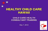 HEALTHY CHILD CARE HAWAII · 5/7/2013  · Healthy Child Care Hawaii Goals • Develop statewide network of child care health consultants. • Provide opportunities for pediatricians-in-training