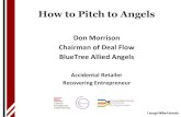Don Morrison Chairman of Deal Flow BlueTree Allied Angels · Accidental Retailer Recovering Entrepreneur How to Pitch to Angels Before you can begin to put your pitch together, it