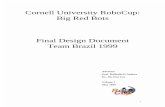 Cornell University RoboCup: Big Red Bots Final Design Document Team Brazil 1999 · 2005. 4. 13. · Cornell University RoboCup Team: Big Red Bots 226 Upson Hall, Mechanical & Aerospace